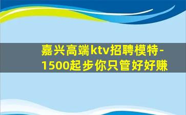嘉兴高端ktv招聘模特-1500起步你只管好好赚